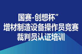 國(guó)賽-創(chuàng)想杯” 增材制造設(shè)備操作員競(jìng)賽裁判員認(rèn)證培訓(xùn)